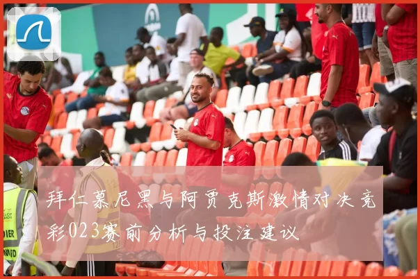 拜仁慕尼黑与阿贾克斯激情对决竞彩023赛前分析与投注建议