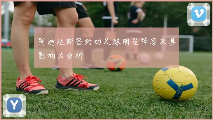 阿迪达斯签约的足球明星阵容及其影响力分析