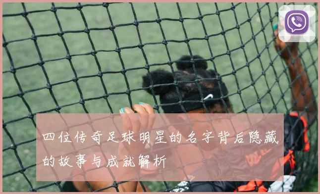四位传奇足球明星的名字背后隐藏的故事与成就解析