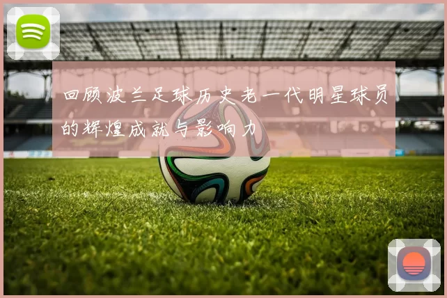 回顾波兰足球历史老一代明星球员的辉煌成就与影响力
