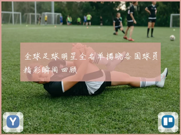 全球足球明星全名单揭晓各国球员精彩瞬间回顾