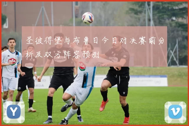 圣彼得堡与布鲁日今日对决赛前分析及双方阵容预测