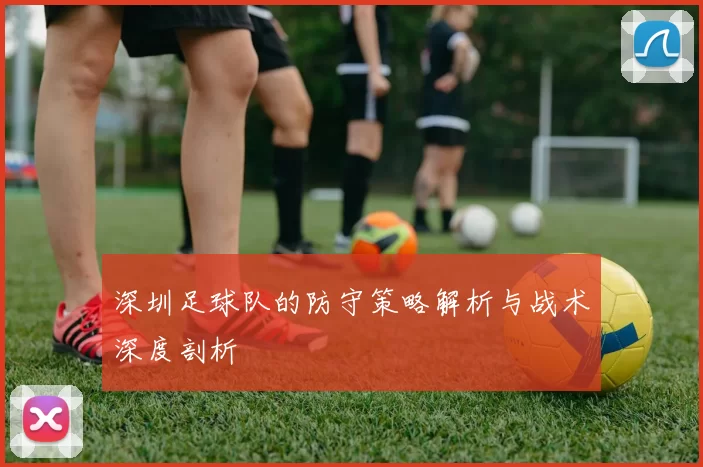 深圳足球队的防守策略解析与战术深度剖析