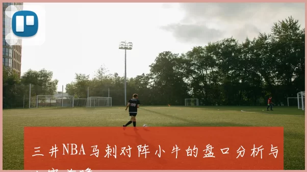 三井NBA马刺对阵小牛的盘口分析与比赛前瞻