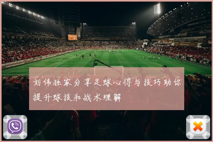 刘伟独家分享足球心得与技巧助你提升球技和战术理解