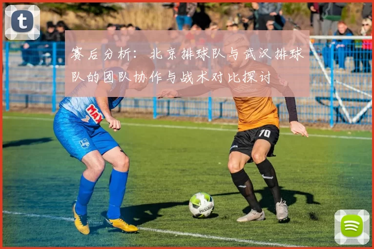 赛后分析：北京排球队与武汉排球队的团队协作与战术对比探讨