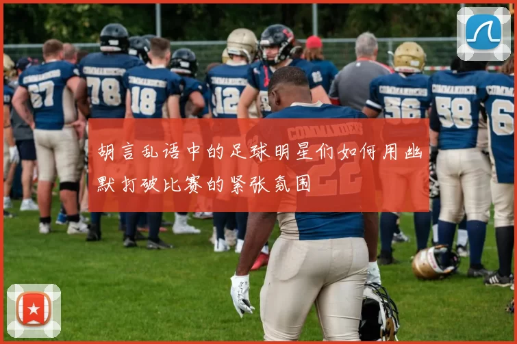 胡言乱语中的足球明星们如何用幽默打破比赛的紧张氛围