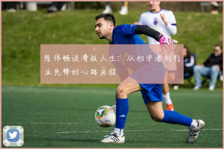 陈伟畅谈滑板人生：从初学者到行业先锋的心路历程