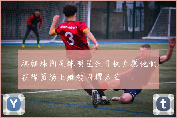 祝福韩国足球明星生日快乐愿他们在绿茵场上继续闪耀光芒