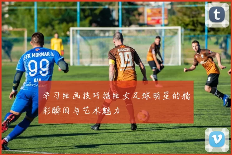 学习绘画技巧描绘女足球明星的精彩瞬间与艺术魅力