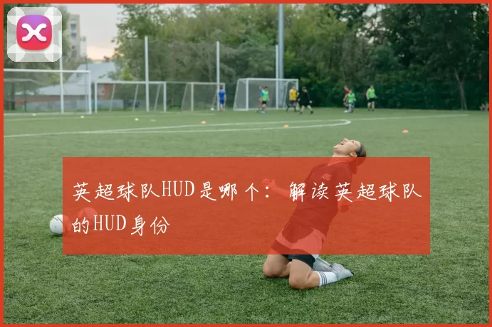 英超球队HUD是哪个：解读英超球队的HUD身份
