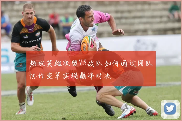 热议英雄联盟V5战队如何通过团队协作变革实现巅峰对决