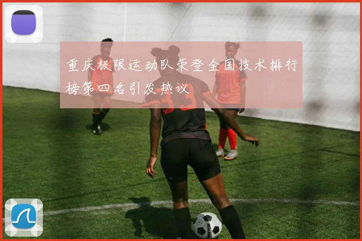 重庆极限运动队荣登全国技术排行榜第四名引发热议