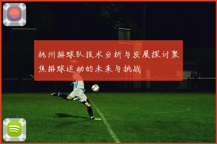 杭州排球队技术分析与发展探讨聚焦排球运动的未来与挑战