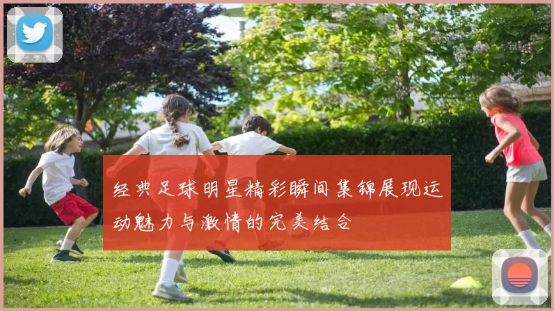 经典足球明星精彩瞬间集锦展现运动魅力与激情的完美结合