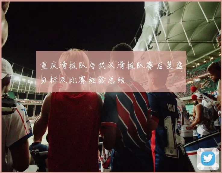 重庆滑板队与武汉滑板队赛后复盘分析及比赛经验总结
