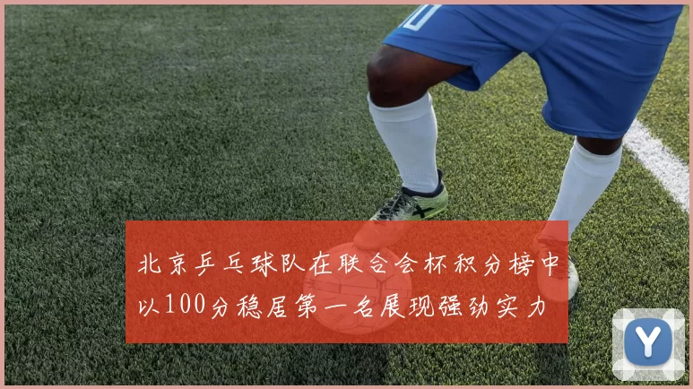 北京乒乓球队在联合会杯积分榜中以100分稳居第一名展现强劲实力