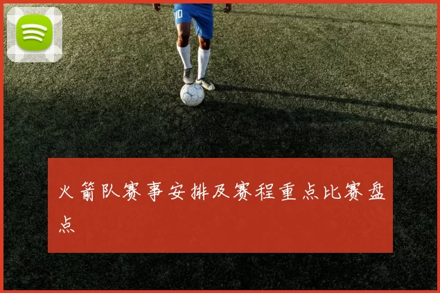 火箭队赛事安排及赛程重点比赛盘点