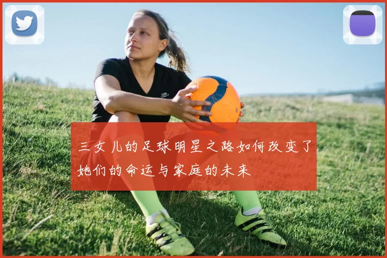 三女儿的足球明星之路如何改变了她们的命运与家庭的未来