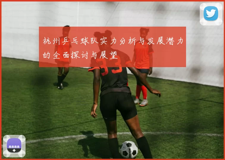 杭州乒乓球队实力分析与发展潜力的全面探讨与展望