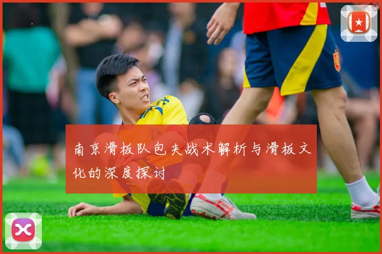南京滑板队包夹战术解析与滑板文化的深度探讨