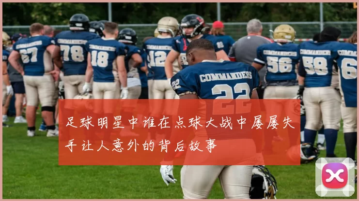 足球明星中谁在点球大战中屡屡失手让人意外的背后故事