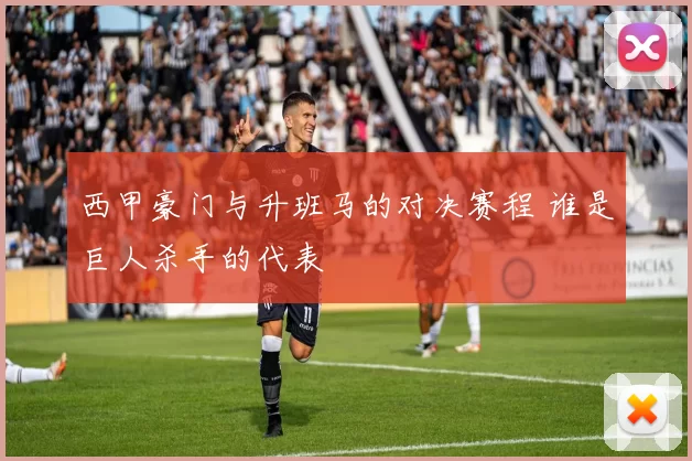 西甲豪门与升班马的对决赛程 谁是巨人杀手的代表