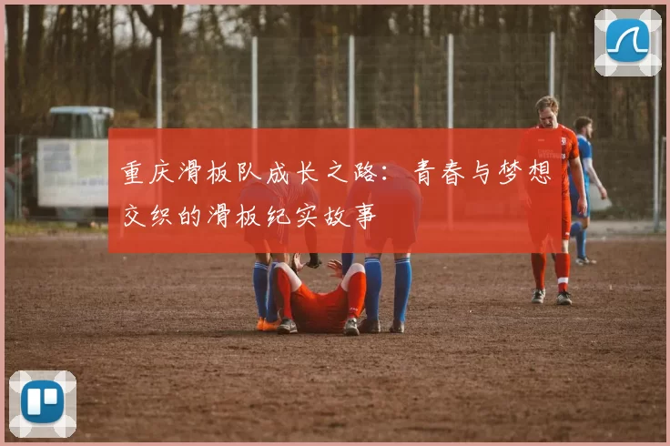 重庆滑板队成长之路：青春与梦想交织的滑板纪实故事