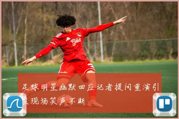 足球明星幽默回应记者提问重演引发现场笑声不断