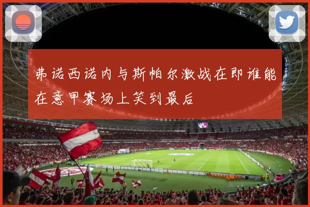 弗诺西诺内与斯帕尔激战在即谁能在意甲赛场上笑到最后