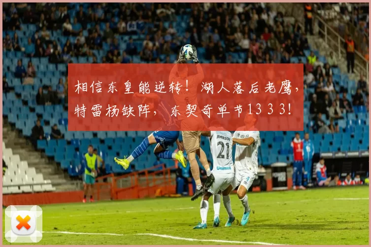 相信东皇能逆转！湖人落后老鹰，特雷杨缺阵，东契奇单节13 3 3！