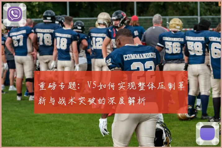重磅专题：V5如何实现整体压制革新与战术突破的深度解析