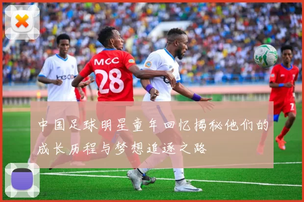 中国足球明星童年回忆揭秘他们的成长历程与梦想追逐之路