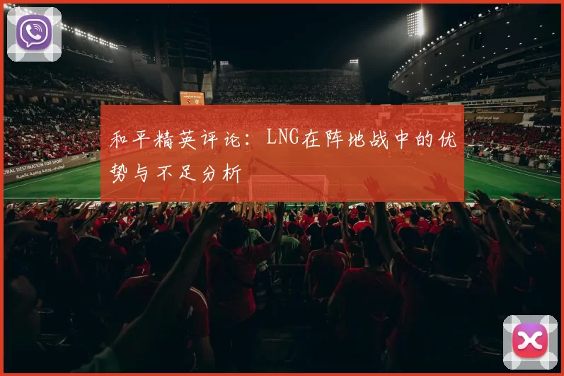 和平精英评论：LNG在阵地战中的优势与不足分析