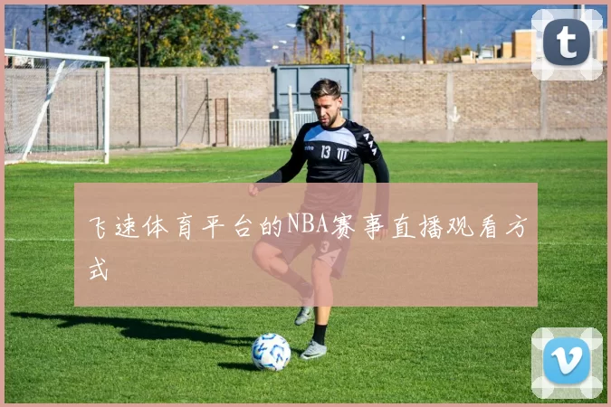 飞速体育平台的NBA赛事直播观看方式