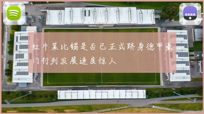 红牛莱比锡是否已正式跻身德甲豪门行列发展速度惊人