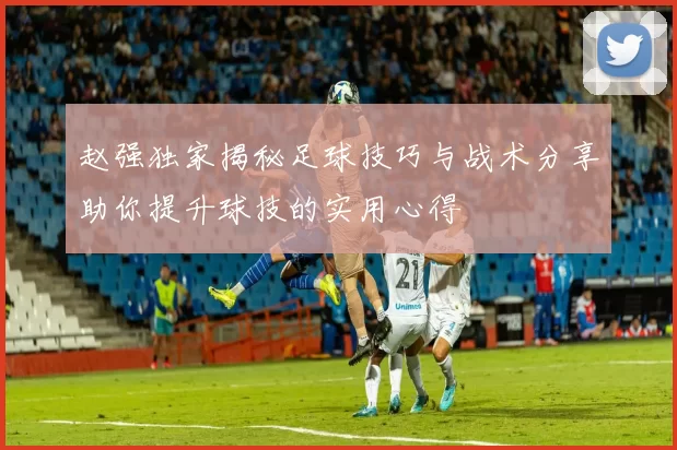 赵强独家揭秘足球技巧与战术分享助你提升球技的实用心得
