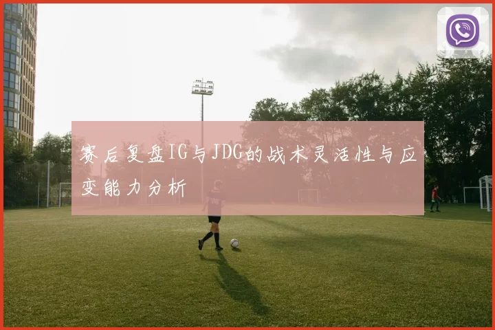 赛后复盘IG与JDG的战术灵活性与应变能力分析