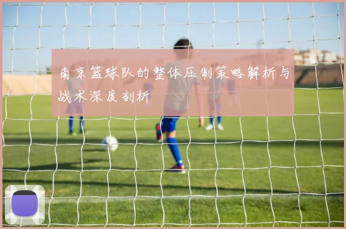 南京篮球队的整体压制策略解析与战术深度剖析