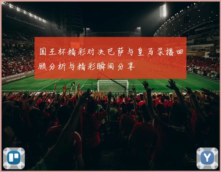 国王杯精彩对决巴萨与皇马录播回顾分析与精彩瞬间分享
