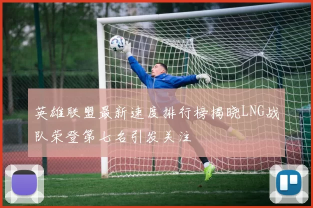 英雄联盟最新速度排行榜揭晓LNG战队荣登第七名引发关注