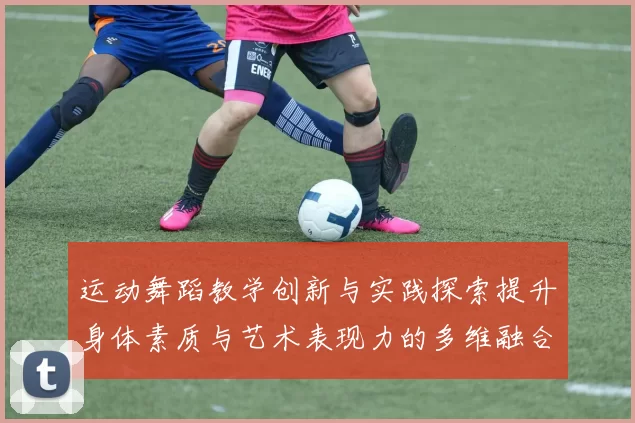 运动舞蹈教学创新与实践探索提升身体素质与艺术表现力的多维融合路径