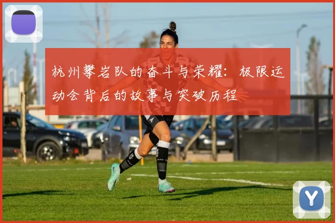 杭州攀岩队的奋斗与荣耀：极限运动会背后的故事与突破历程