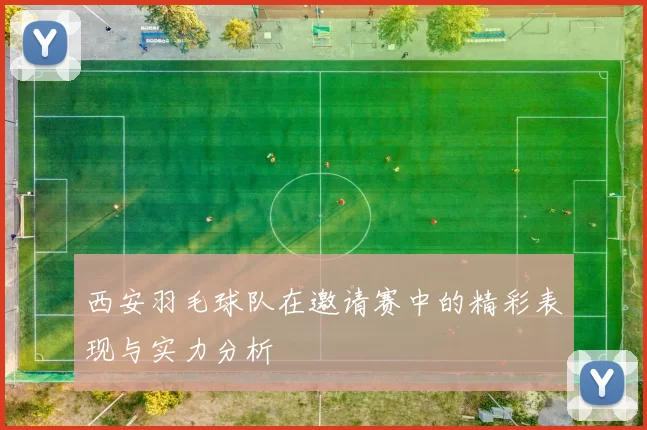 西安羽毛球队在邀请赛中的精彩表现与实力分析