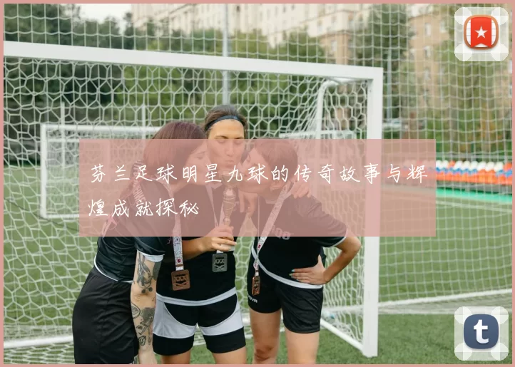 芬兰足球明星九球的传奇故事与辉煌成就探秘