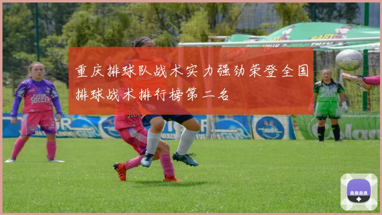 重庆排球队战术实力强劲荣登全国排球战术排行榜第二名