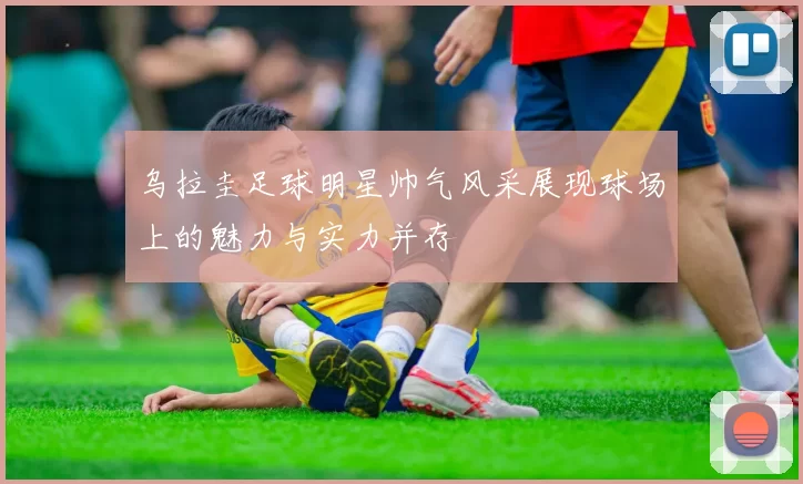 乌拉圭足球明星帅气风采展现球场上的魅力与实力并存