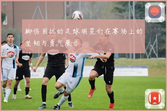 脚伤困扰的足球明星们在赛场上的坚韧与勇气展示
