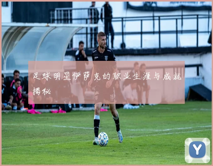 足球明星伊萨克的职业生涯与成就揭秘
