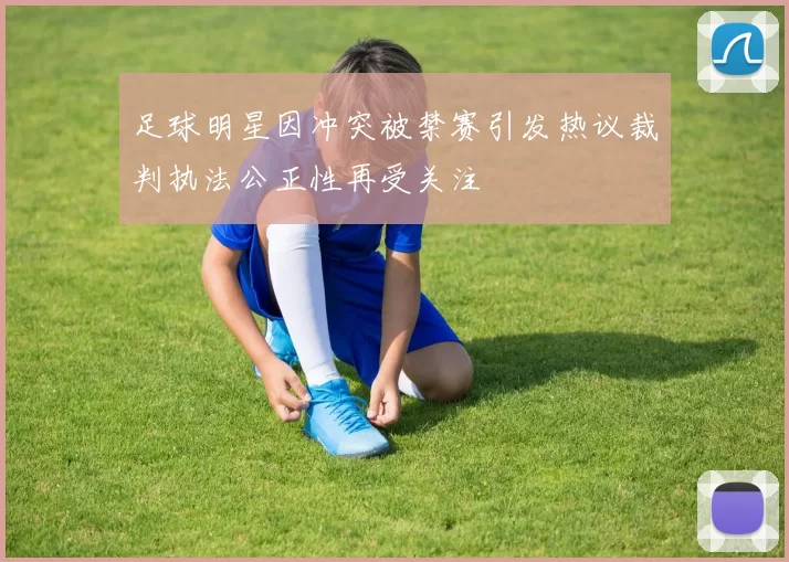 足球明星因冲突被禁赛引发热议裁判执法公正性再受关注
